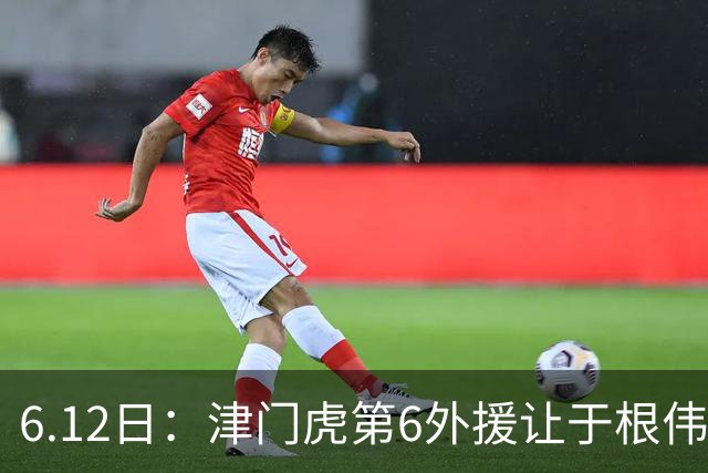 6.12日：津门虎第6外援让于根伟两难，七个月没踢球，格劳表忠心，降级难留国脚
